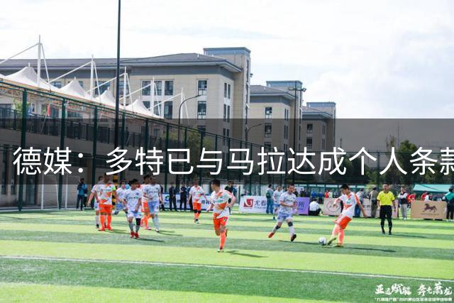 德媒：多特已与马拉达成个人条款，第一年年薪550万欧